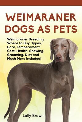 Weimaraner Dogs as Pets: Weimaraner Breeding Where to Buy Types Care Temperament Cost Health Showing Grooming Diet and Much More Inclu