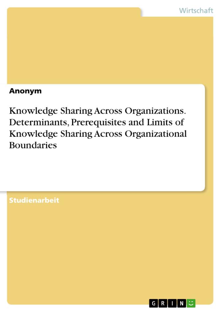 Knowledge Sharing Across Organizations. Determinants Prerequisites and Limits of Knowledge Sharing Across Organizational Boundaries