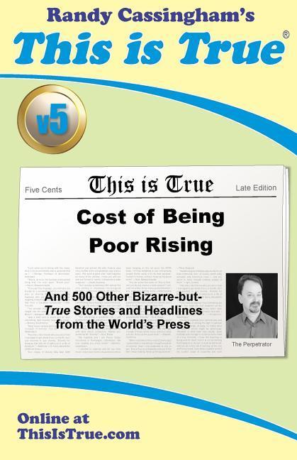 This is True [v5]: Cost of Being Poor Rising: And 500 Other Bizarre-but-True Stories and Headlines from the World‘s Press