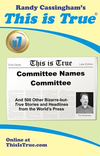 This is True [v7]: Committee Names Committee: And 500 Other Bizarre-but-True Stories and Headlines from the World‘s Press