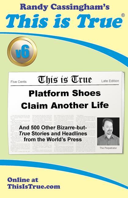 This is True [v6]: Platform Shoes Claim Another Life: And 500 Other Bizarre-but-True Stories and Headlines from the World‘s Press
