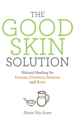 The Good Skin Solution: Natural Healing for Eczema Psoriasis Rosacea and Acne