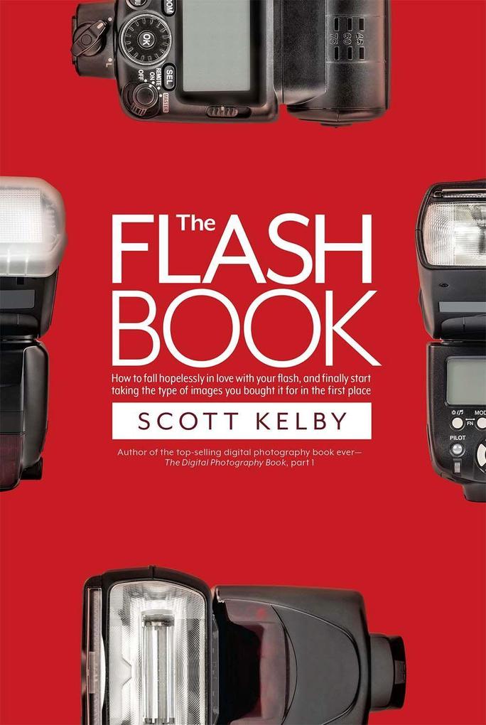 The Flash Book: How to Fall Hopelessly in Love with Your Flash and Finally Start Taking the Type of Images You Bought It for in the F