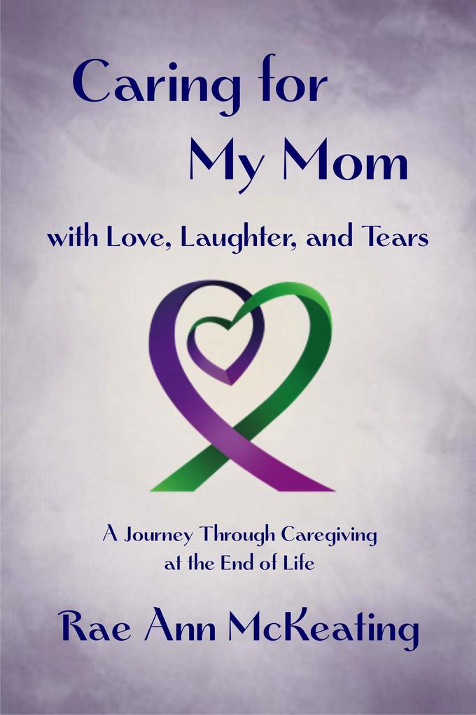 Caring for My Mom with Love Laughter and Tears: A Journey Through Caregiving at the End of Life