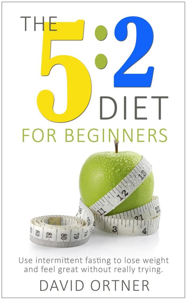 The 5:2 Diet For Beginners: Using Intermittent Fasting to Lose Weight and Feel Great Without Really Trying