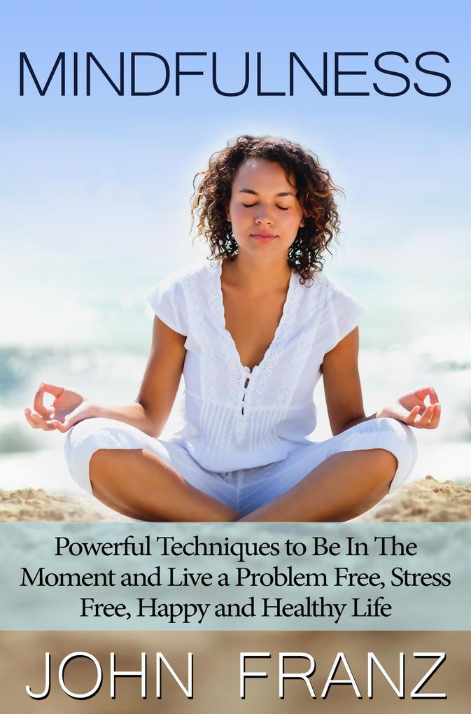 Mindfulness: Powerful Techniques to Live a Problem Free Stress Free Happy and Healthy Life
