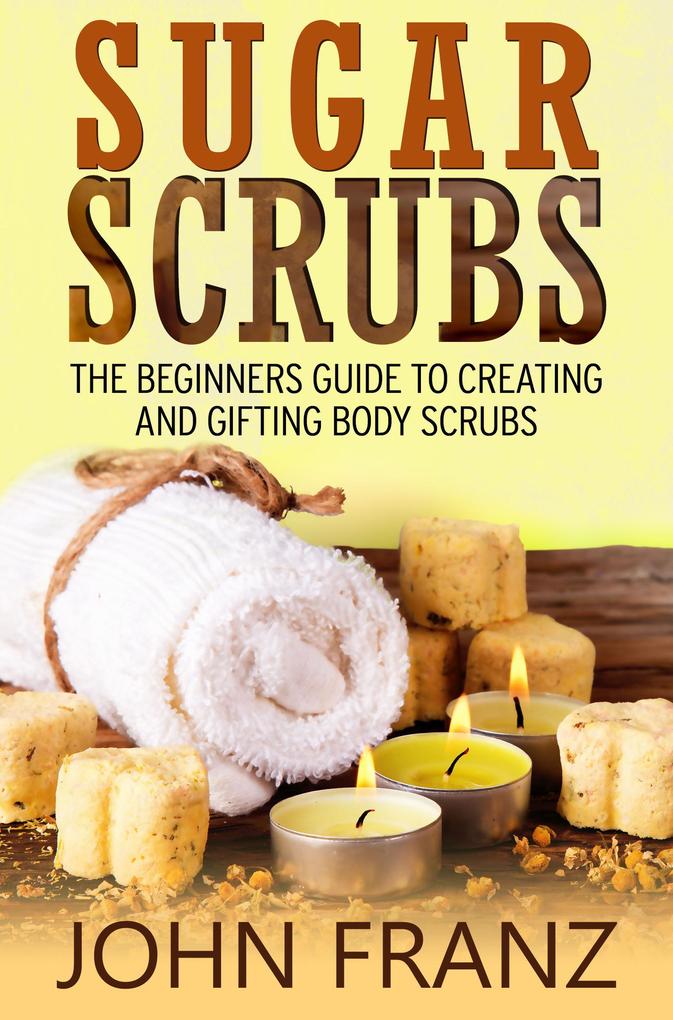 Sugar Scrubs: The Beginner‘s Guide to Creating and Gifting Body Scrubs