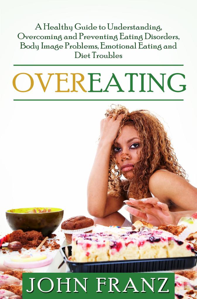Overeating: A Healthy Guide to Understanding Overcoming and Preventing Eating Disorders Body Image Problems Emotional Eating and Diet Troubles