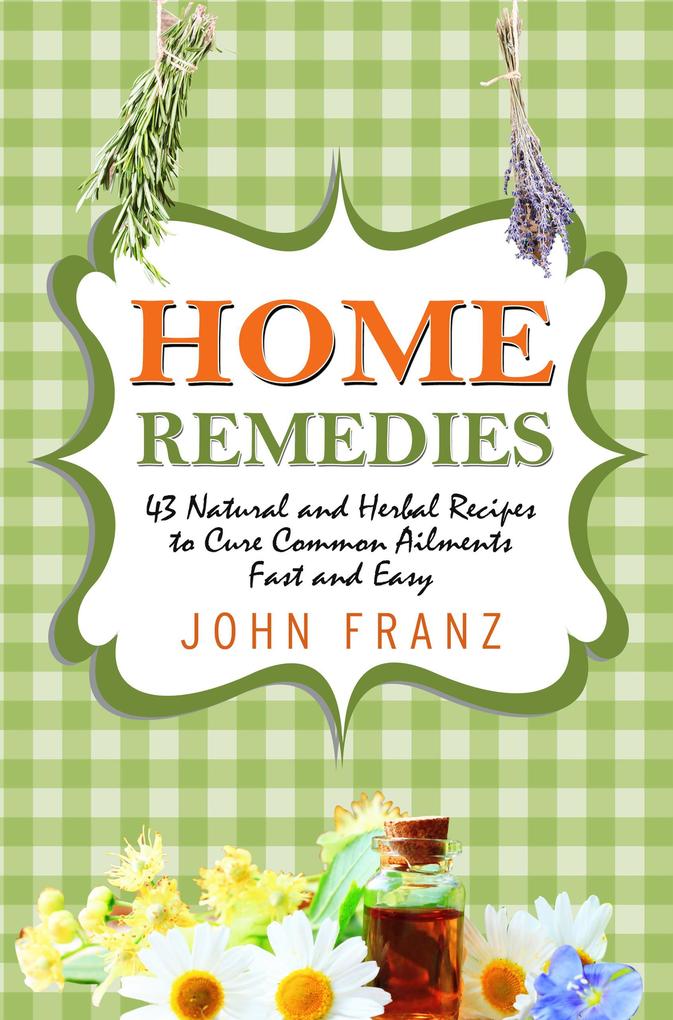 Home Remedies: 43 Natural and Herbal Recipes to Cure Common Ailments Fast and Easy