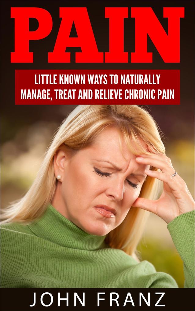 Pain: Little Known Ways To Naturally Manage Treat And Relieve Chronic Pain