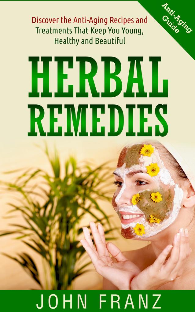 Herbal Remedies: Anti-Aging Recipes and Treatments That Keep You Young Healthy and Beautiful