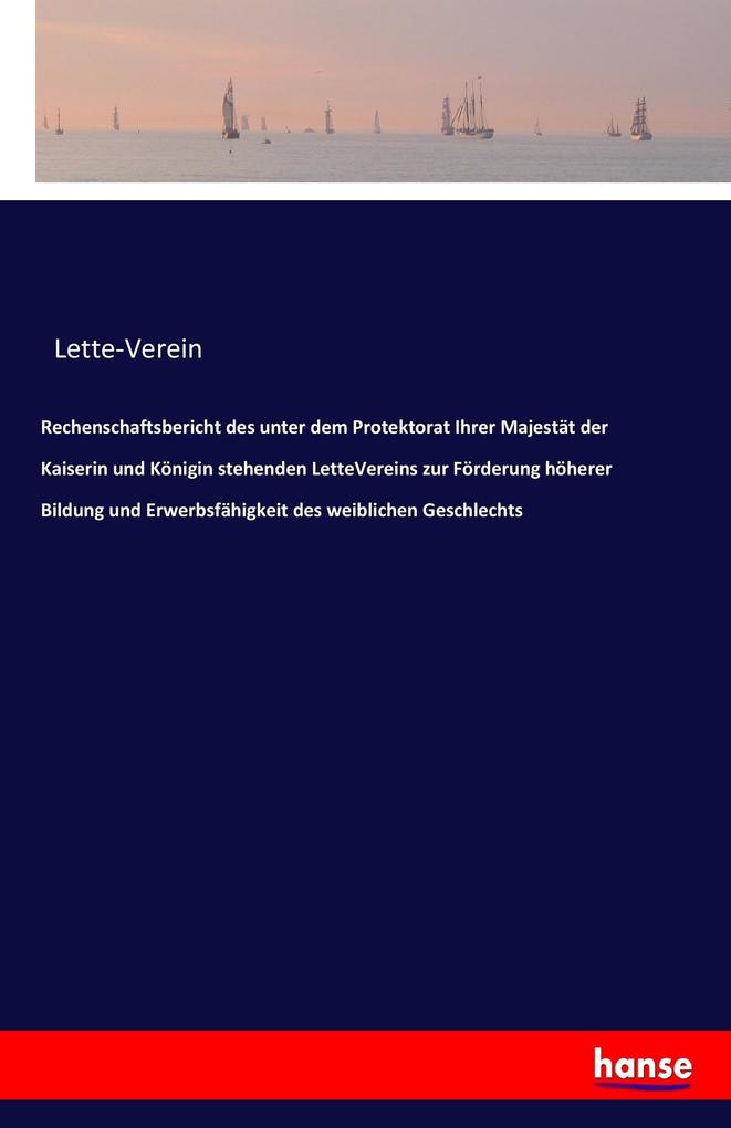 Rechenschaftsbericht des unter dem Protektorat Ihrer Majestät der Kaiserin und Königin stehenden LetteVereins zur Förderung höherer Bildung und Erwerbsfähigkeit des weiblichen Geschlechts