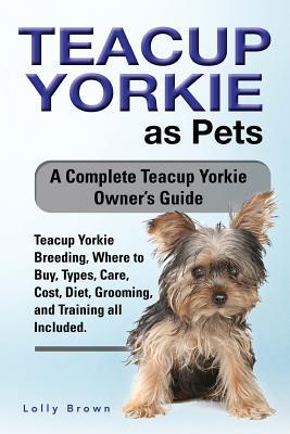 Teacup Yorkie as Pets: Teacup Yorkie Breeding Where to Buy Types Care Cost Diet Grooming and Training all Included. A Complete Teacup
