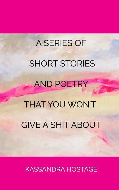 A Series of Short Stories And Poetry That You Won‘t Give A Shit About