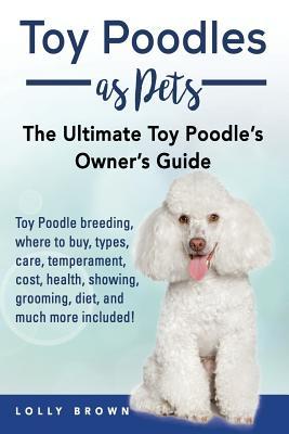 Toy Poodles as Pets: Toy Poodle breeding buying care temperament cost health showing grooming diet and much more included! The Ult