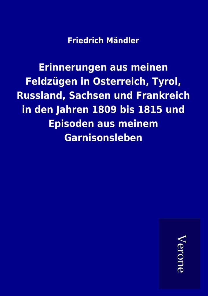 Erinnerungen aus meinen Feldzügen in Osterreich Tyrol Russland Sachsen und Frankreich in den Jahren 1809 bis 1815 und Episoden aus meinem Garnisonsleben