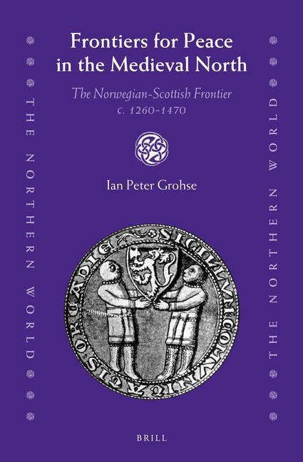 Frontiers for Peace in the Medieval North: The Norwegian-Scottish Frontier C. 1260-1470 - Ian Peter Grohse