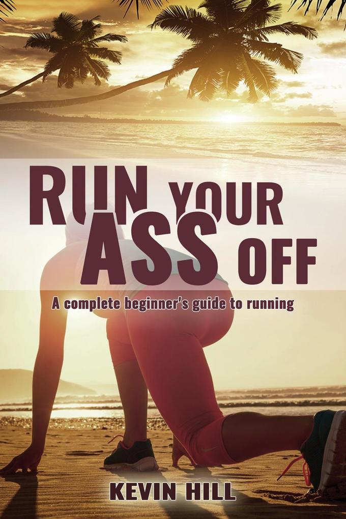 Run Your Ass Off: The Complete Beginner‘s Guide to Running