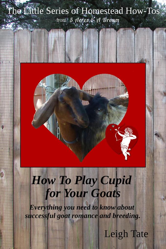How To Play Cupid for Your Goats: Everything you need to know about successful goat romance and breeding (The Little Series of Homestead How-Tos from 5 Acres & A Dream #2)