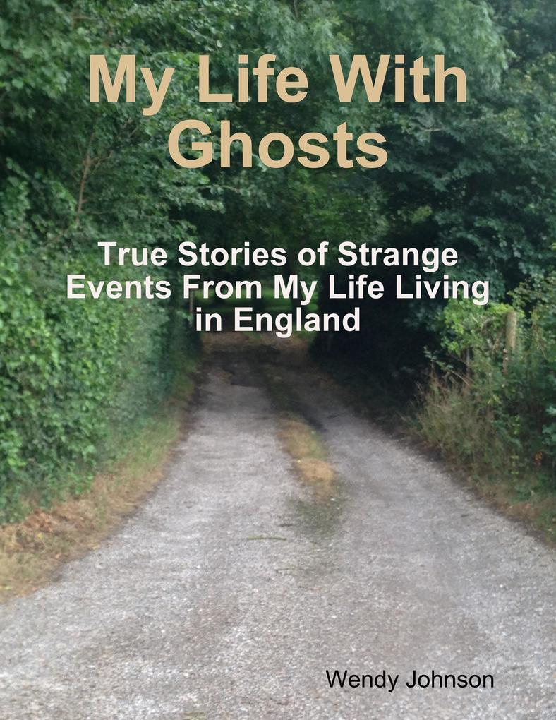 My Life With Ghosts - True Stories of Strange Events From My Life Living in England