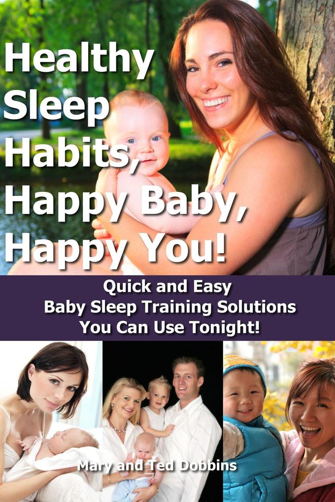 Healthy Sleep Habits Happy Baby Happy You! Quick and Easy Baby Sleep Training Solutions You Can Use Tonight!