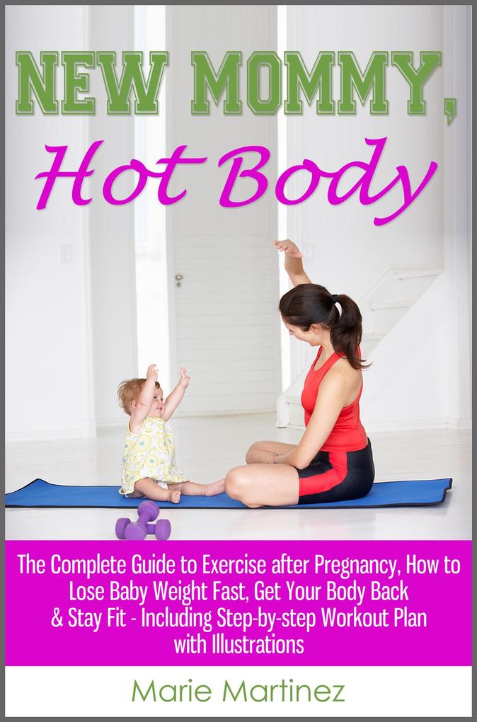 New Mommy Hot Body: The Complete Guide to Exercise after Pregnancy How to Lose Baby Weight Fast Get Your Body Back & Stay Fit - Including Step-by-step Workout Plan with Illustrations