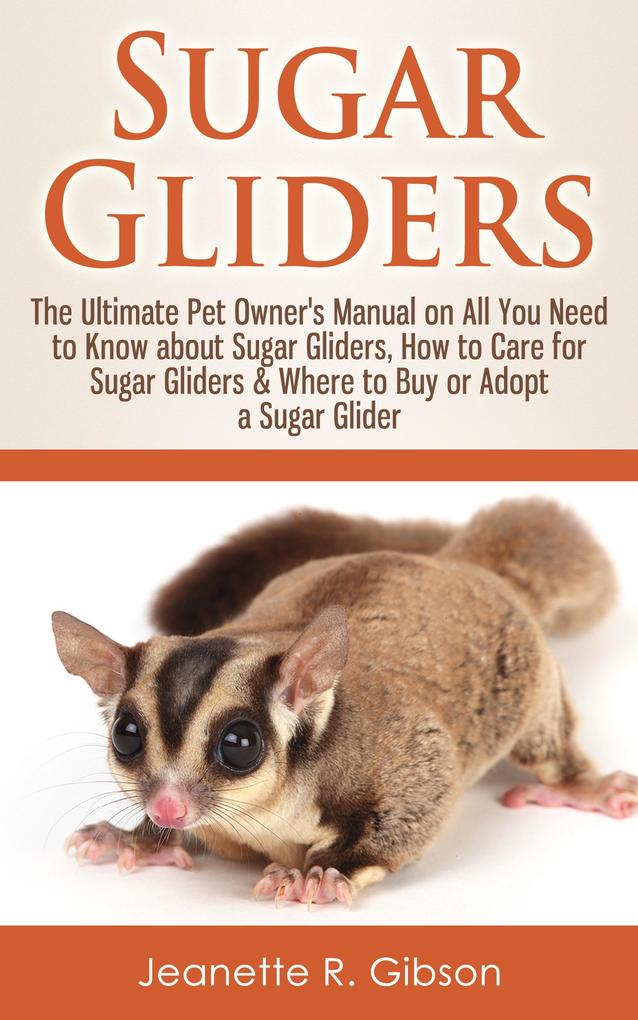 Sugar Gliders: The Ultimate Pet Owner‘s Manual on All You Need to Know about Sugar Gliders How to Care for Sugar Gliders & Where to Buy or Adopt a Sugar Glider