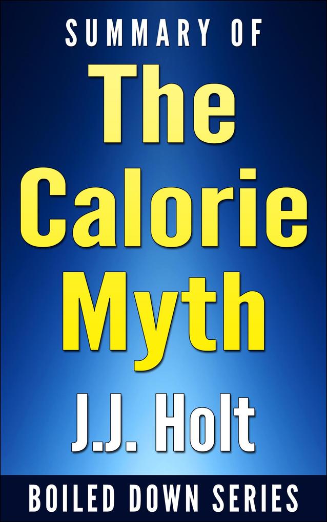 The Calorie Myth: How to Eat More Exercise Less Lose Weight and Live Better by Jonathan Bailor...Summarized (Boiled Down #1)