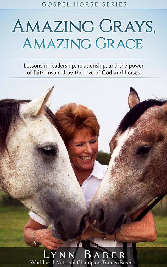 Amazing Grays Amazing Grace - Lessons in Leadership Relationship and the Power of Faith Inspired by the Love of God and Horses (Gospel Horse #1)