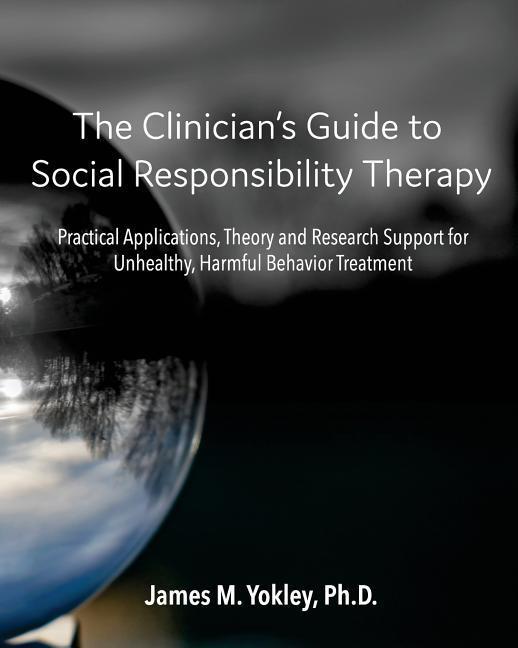 The Clinician‘s Guide to Social Responsibility Therapy: Practical Applications Theory and Research Support for Unhealthy Harmful Behavior Treatment