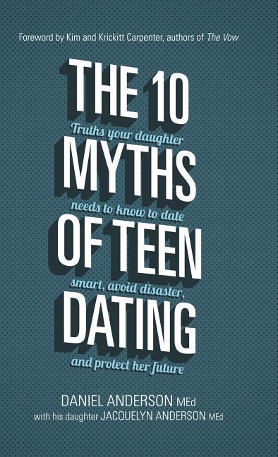 The 10 Myths of Teen Dating: Truths Your Daughter Needs to Know to Date Smart Avoid Disaster and Protect Her Future