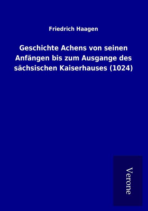Geschichte Achens von seinen Anfängen bis zum Ausgange des sächsischen Kaiserhauses (1024) - Friedrich Haagen