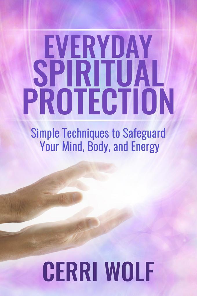 Everyday Spiritual Protection: Simple Techniques to Safeguard Your Mind Body and Energy