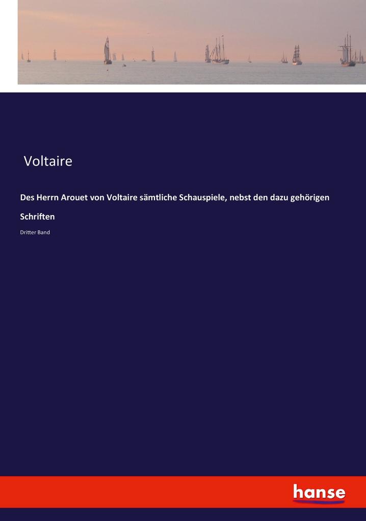 Des Herrn Arouet von Voltaire sämtliche Schauspiele nebst den dazu gehörigen Schriften