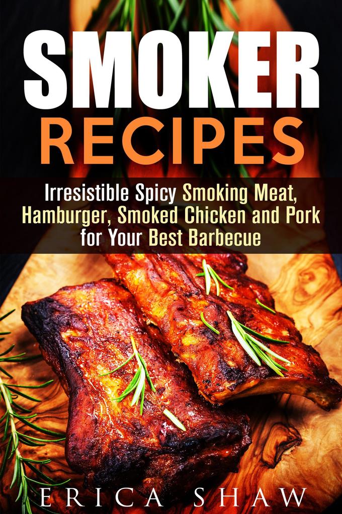 Smoker Recipes: Irresistible Spicy Smoking Meat Hamburger Smoked Chicken and Pork for Your Best Barbecue (Outdoor Cooking #1)