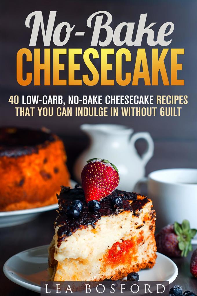 No-Bake Cheesecake: 40 Low-Carb No-Bake Cheesecake Recipes That You Can Indulge in Without Guilt (Low Carb Desserts)
