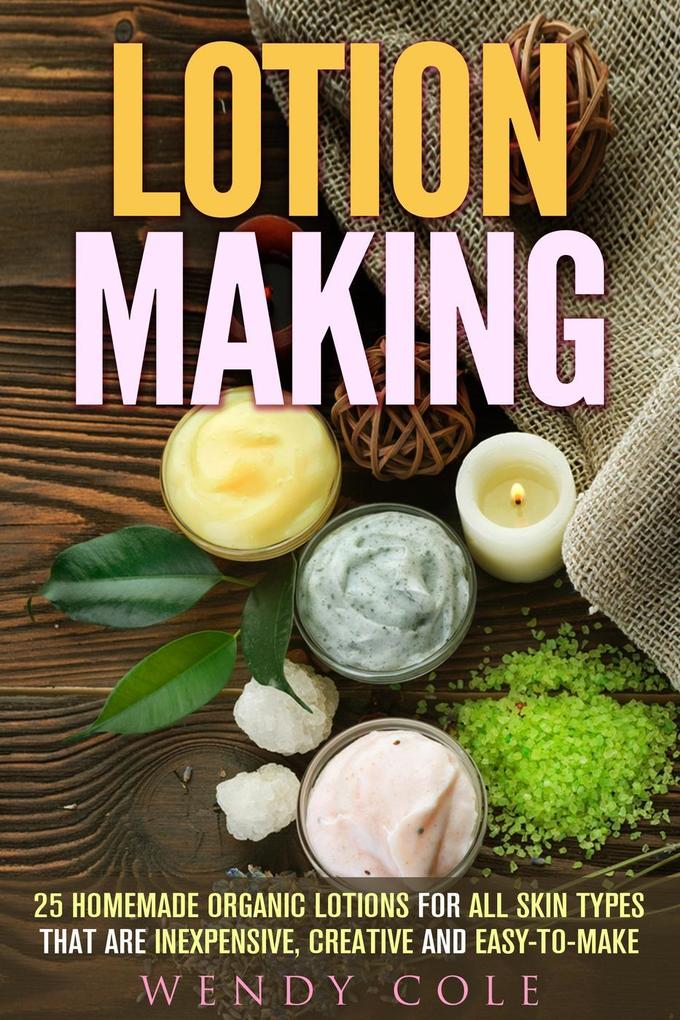 Lotion Making: 25 Homemade Organic Lotions for All Skin Types That Are Inexpensive Creative and Easy-to-Make (DIY Beauty Products)