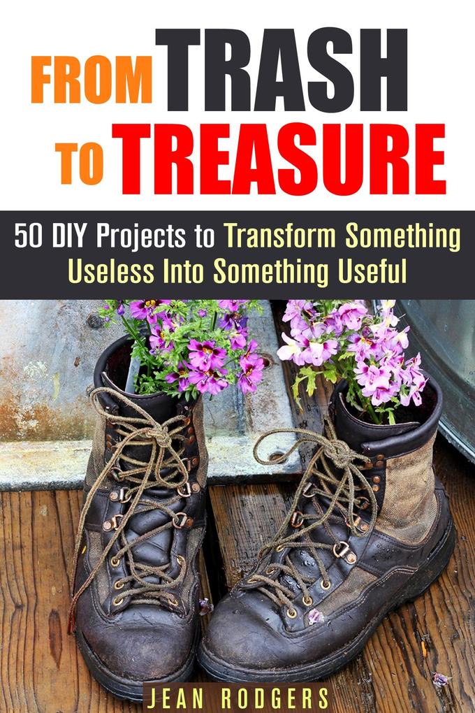 From Trash to Treasure: 50 DIY Projects to Transform Something Useless Into Something Useful (DIY Hacks)