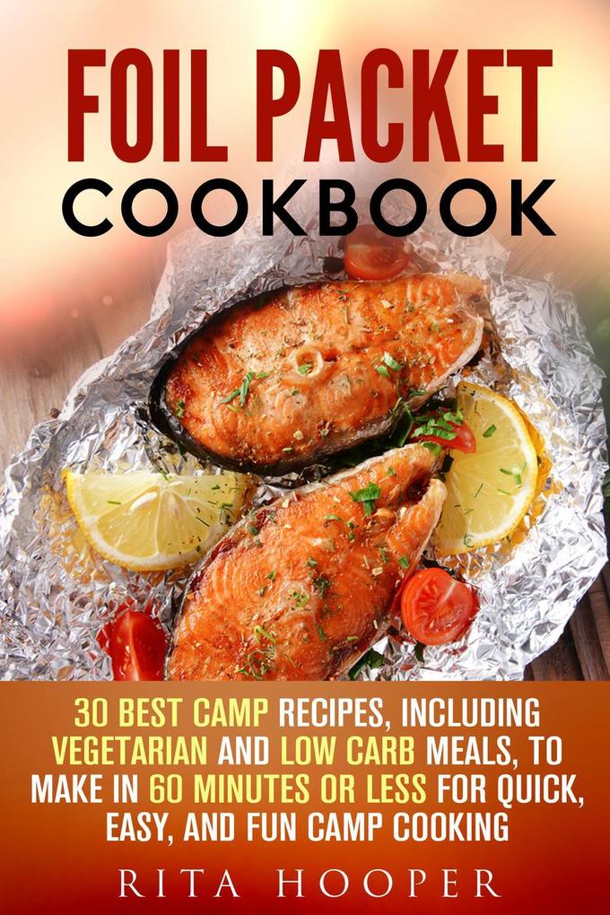 Foil Packet Cookbook: 30 Best Camp Recipes Including Vegetarian and Low Carb Meals to Make in 60 Minutes or Less for Quick Easy and Fun Camp Cooking (Outdoor Cooking #1)