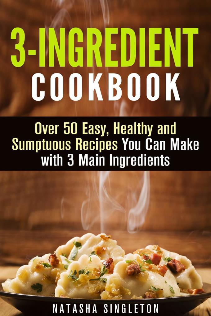 3-Ingredient Cookbook: Over 50 Easy Healthy and Sumptuous Recipes You Can Make with 3 Main Ingredients (Quick & Easy)