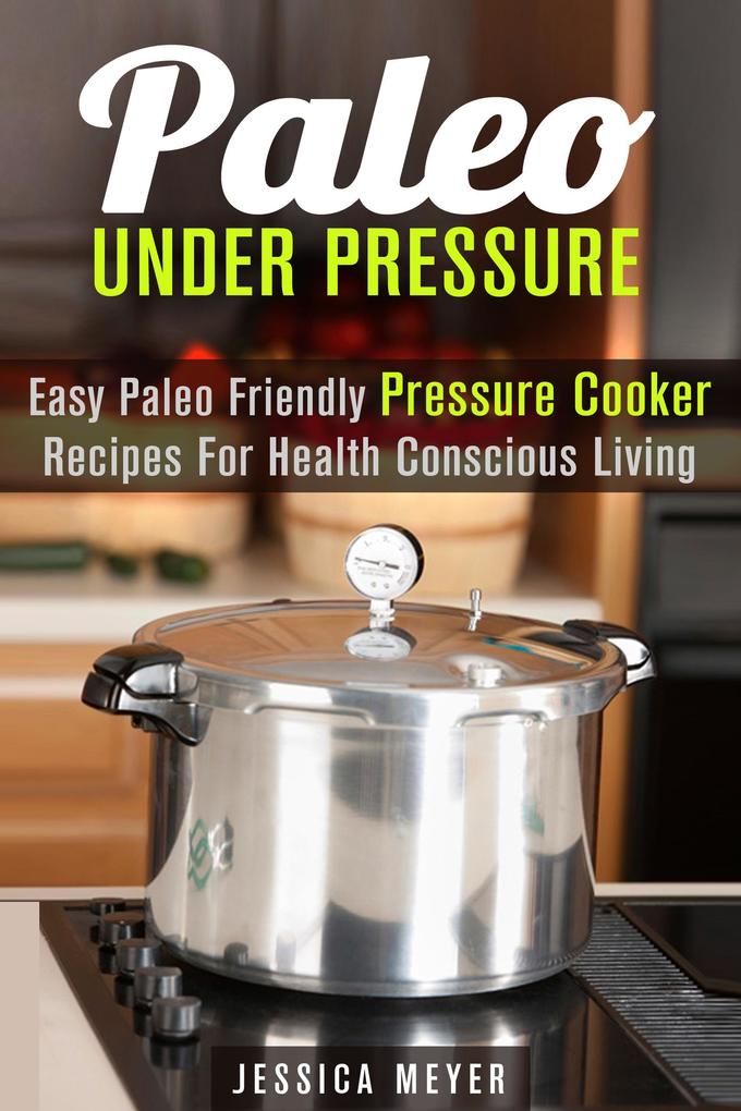 Paleo Under Pressure: Easy Paleo Friendly Pressure Cooker Recipes For Health Conscious Living (Healthy Pressure Cooking)