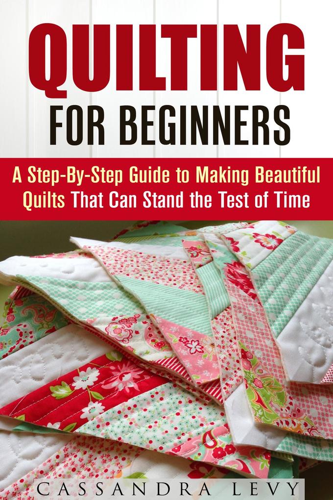 Quilting for Beginners: A Step-By-Step Guide to Making Beautiful Quilts That Can Stand the Test of Time (DIY Projects)