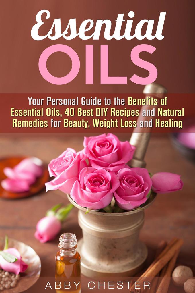 Essential Oils: Your Personal Guide to the Benefits of Essential Oils 40 Best DIY Recipes and Natural Remedies for Beauty Weight Loss and Healing (DIY Beauty Products)