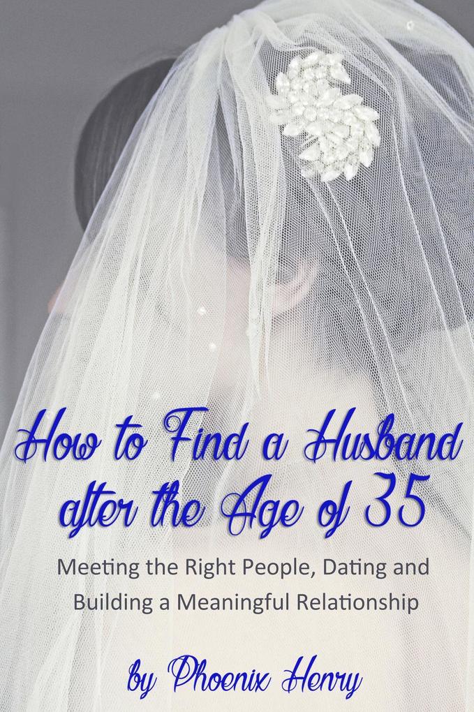 How to Find a Husband after the Age of 35: Meeting the Right People Dating and Building a Meaningful Relationship