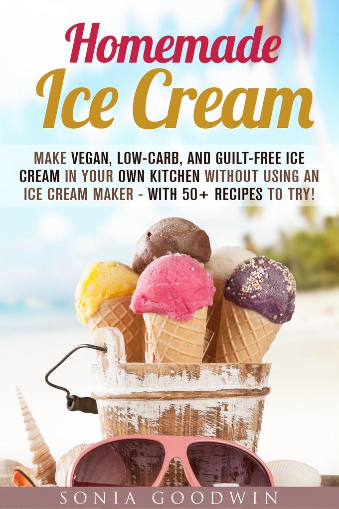 Homemade Ice Cream : Make Vegan Low-Carb and Guilt-Free Ice Cream in Your Own Kitchen without Using an Ice Cream Maker - with 50+ Recipes to Try! (Low Carb Desserts)