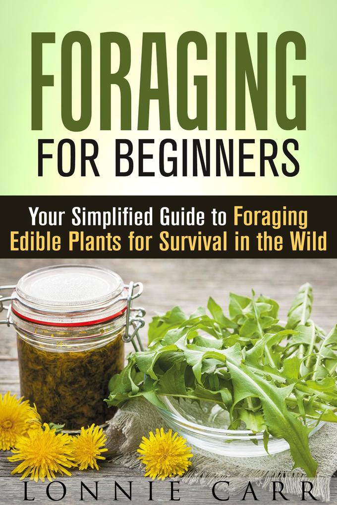 Foraging for Beginners: Your Simplified Guide to Foraging Edible Plants for Survival in the Wild (Self-Sufficient Living)