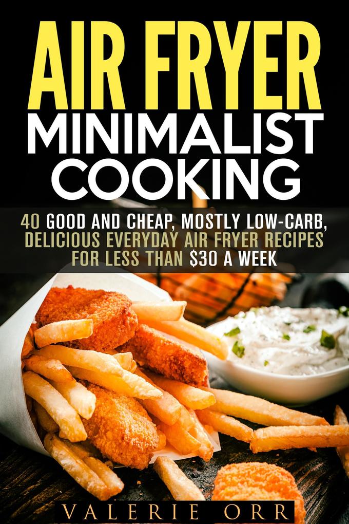 Air Fryer Minimalist Cooking: 40 Good and Cheap Mostly Low-Carb Delicious Everyday Air Fryer Recipes for Less than $30 a Week (Budget-Friendly Recipes)