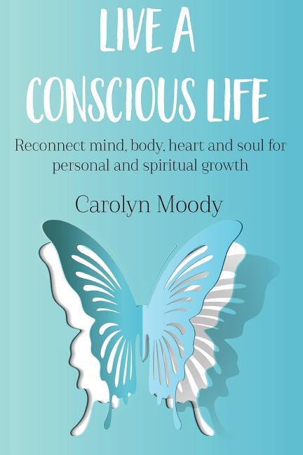 Live a Conscious Life: Reconnect mind body heart and soul for personal and spiritual growth