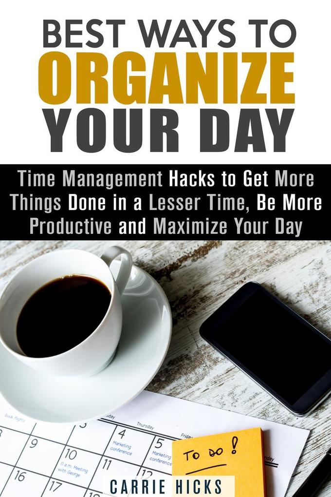 Best Ways to Organize Your Day: Time Management Hacks to Get More Things Done in a Lesser Time Be more Productive and Maximize Your Day (Organize & Declutter)