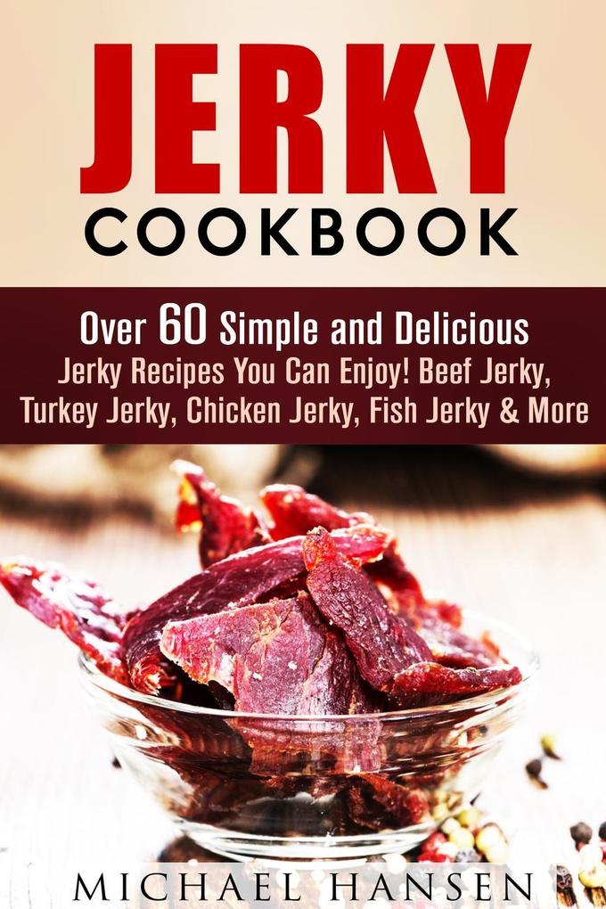Jerky Cookbook: Over 60 Simple and Delicious Jerky Recipes You Can Enjoy! Beef Jerky Turkey Jerky Chicken Jerky Fish Jerky & More (Meat Lovers)